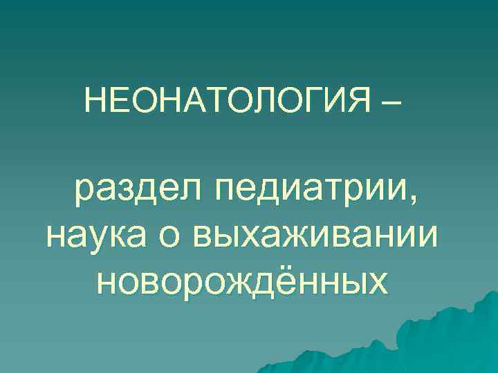 НЕОНАТОЛОГИЯ – раздел педиатрии, наука о выхаживании новорождённых 