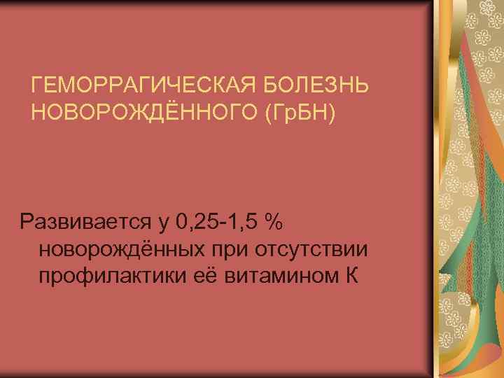 ГЕМОРРАГИЧЕСКАЯ БОЛЕЗНЬ НОВОРОЖДЁННОГО (Гр. БН) Развивается у 0, 25 -1, 5 % новорождённых при