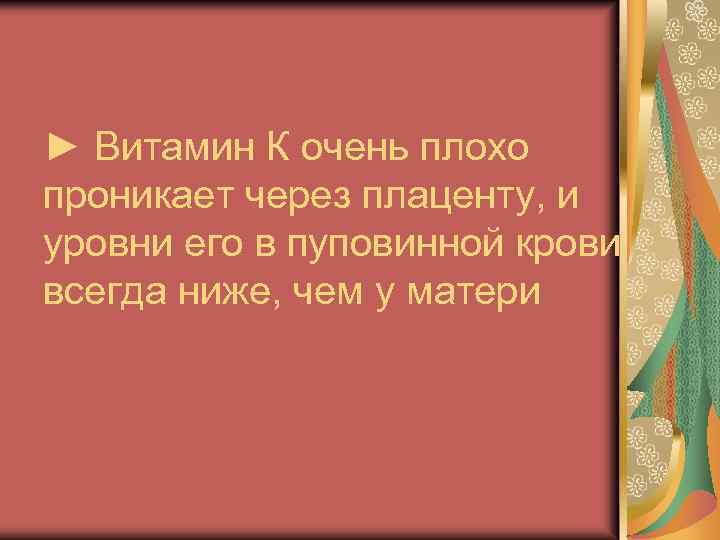 ► Витамин К очень плохо проникает через плаценту, и уровни его в пуповинной крови