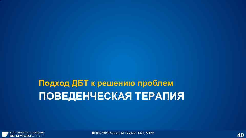 Подход ДБТ к решению проблем ПОВЕДЕНЧЕСКАЯ ТЕРАПИЯ © 2002 -2016 Marsha M. Linehan, Ph.