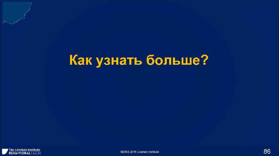 Как узнать больше? © 2002 -2016 Linehan Institute 86 
