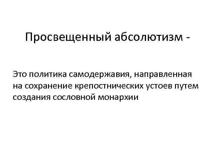Просвещенный абсолютизм Это политика самодержавия, направленная на сохранение крепостнических устоев путем создания сословной монархии