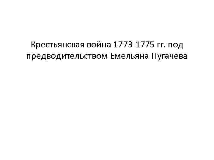 Крестьянская война 1773 -1775 гг. под предводительством Емельяна Пугачева 