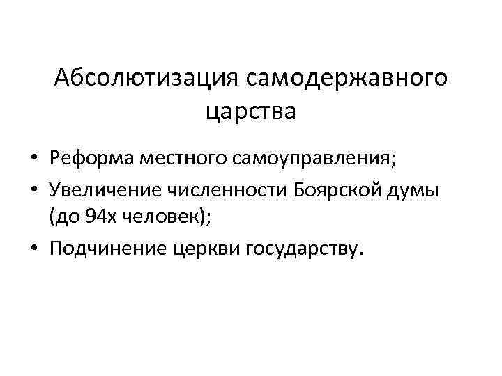 Абсолютизация самодержавного царства • Реформа местного самоуправления; • Увеличение численности Боярской думы (до 94