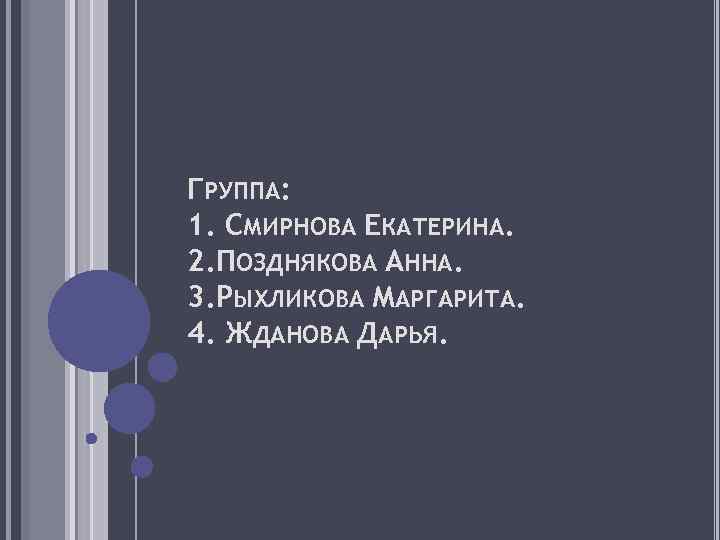 ГРУППА: 1. СМИРНОВА ЕКАТЕРИНА. 2. ПОЗДНЯКОВА АННА. 3. РЫХЛИКОВА МАРГАРИТА. 4. ЖДАНОВА ДАРЬЯ. 