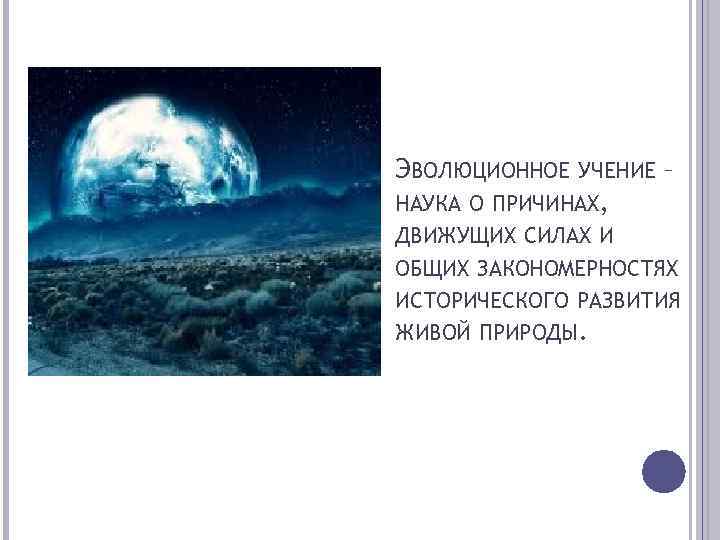 ЭВОЛЮЦИОННОЕ УЧЕНИЕ – НАУКА О ПРИЧИНАХ, ДВИЖУЩИХ СИЛАХ И ОБЩИХ ЗАКОНОМЕРНОСТЯХ ИСТОРИЧЕСКОГО РАЗВИТИЯ ЖИВОЙ