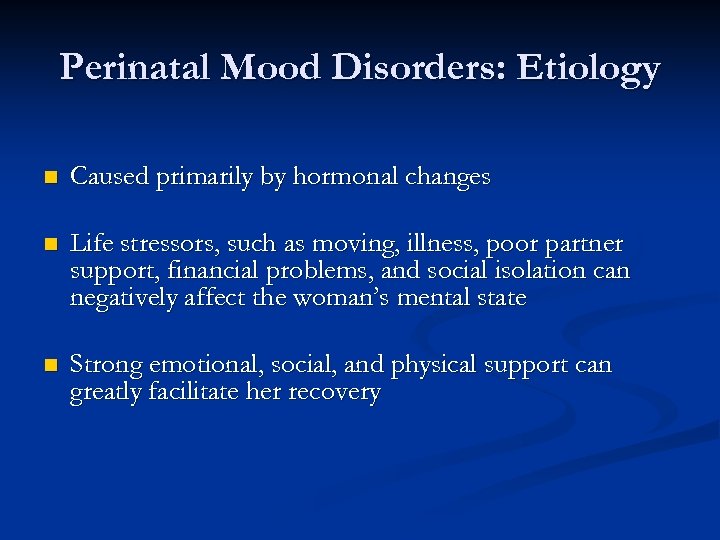 Perinatal Mood Disorders: Etiology n Caused primarily by hormonal changes n Life stressors, such