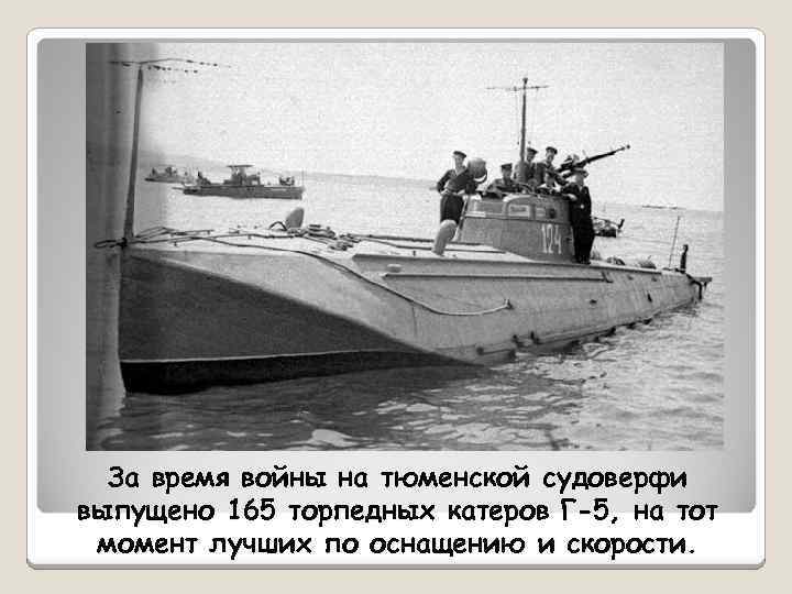 За время войны на тюменской судоверфи выпущено 165 торпедных катеров Г-5, на тот момент