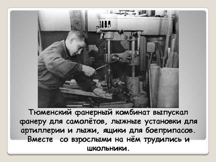 Тюменский фанерный комбинат выпускал фанеру для самолётов, лыжные установки для артиллерии и лыжи, ящики