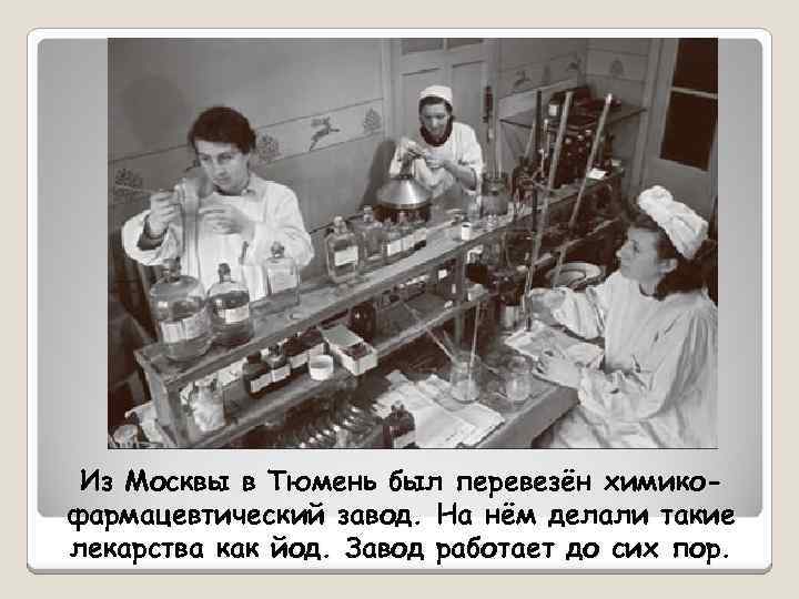 Из Москвы в Тюмень был перевезён химикофармацевтический завод. На нём делали такие лекарства как