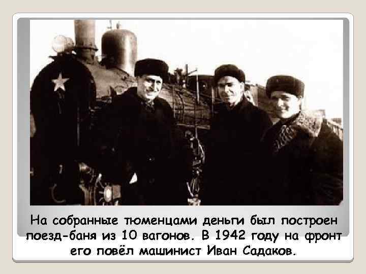 На собранные тюменцами деньги был построен поезд-баня из 10 вагонов. В 1942 году на