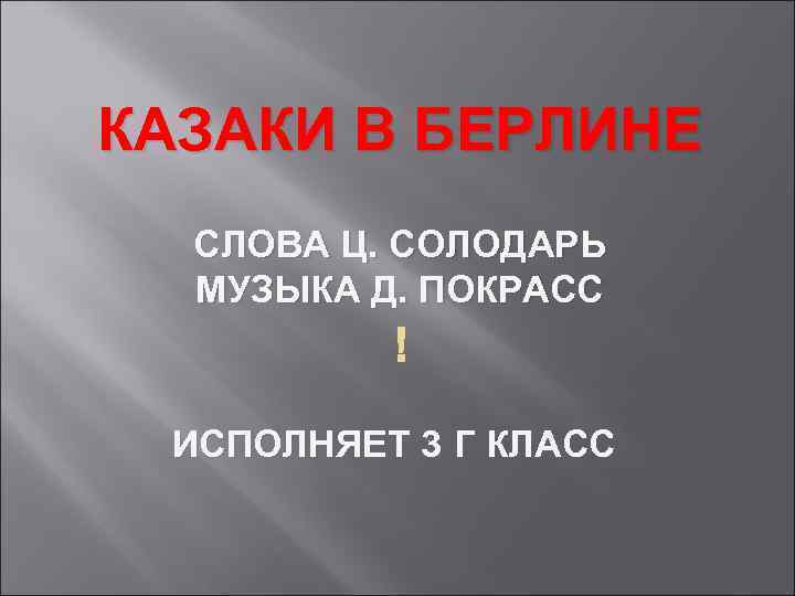 КАЗАКИ В БЕРЛИНЕ СЛОВА Ц. СОЛОДАРЬ МУЗЫКА Д. ПОКРАСС ИСПОЛНЯЕТ 3 Г КЛАСС 