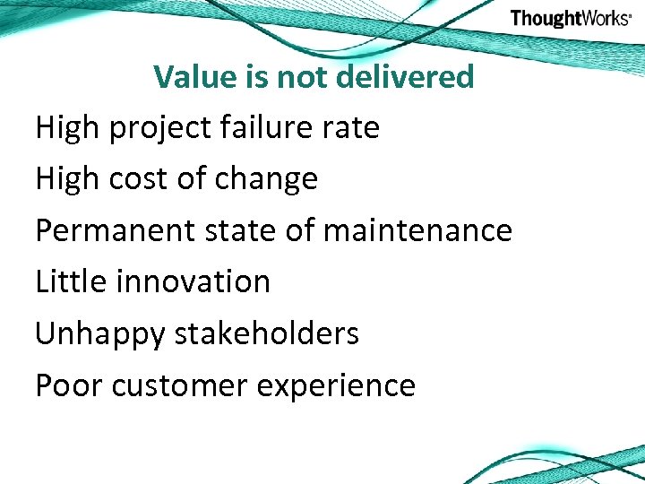 Value is not delivered High project failure rate High cost of change Permanent state