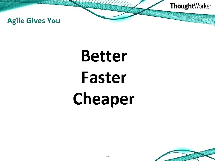 Agile Gives You Better Faster Cheaper 40 
