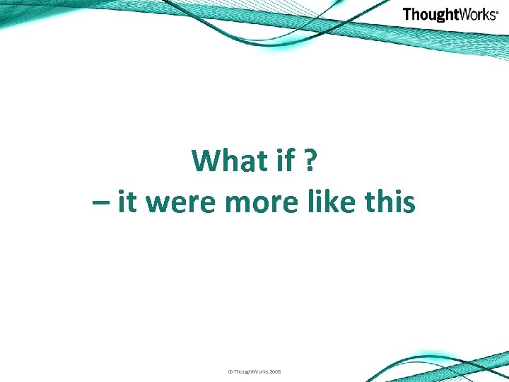 What if ? – it were more like this © Thought. Works 2008 