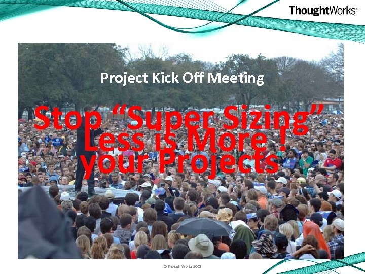 Project Kick Off Meeting Stop “Super Sizing” Less is More ! your Projects ©