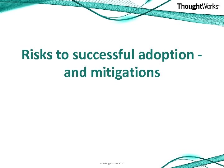 Risks to successful adoption and mitigations © Thought. Works 2008 