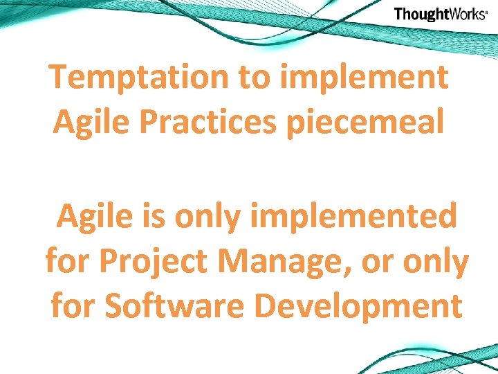 Temptation to implement Agile Practices piecemeal Agile is only implemented for Project Manage, or