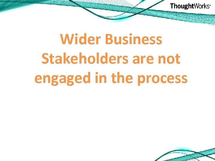 Wider Business Stakeholders are not engaged in the process 