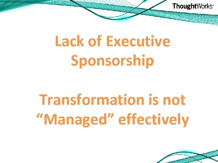 Lack of Executive Sponsorship Transformation is not “Managed” effectively 