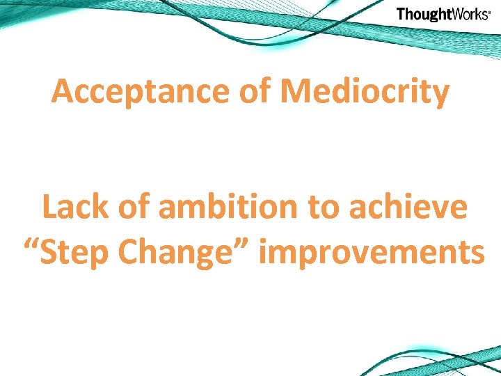 Acceptance of Mediocrity Lack of ambition to achieve “Step Change” improvements 