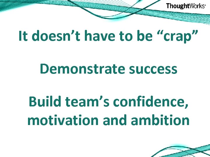 It doesn’t have to be “crap” Demonstrate success Build team’s confidence, motivation and ambition