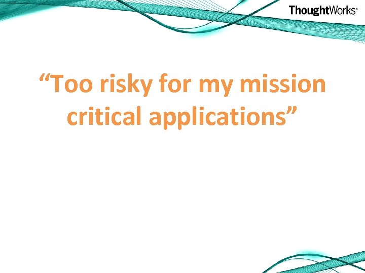 “Too risky for my mission critical applications” 