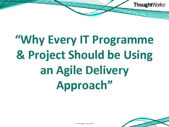 “Why Every IT Programme & Project Should be Using an Agile Delivery Approach” ©