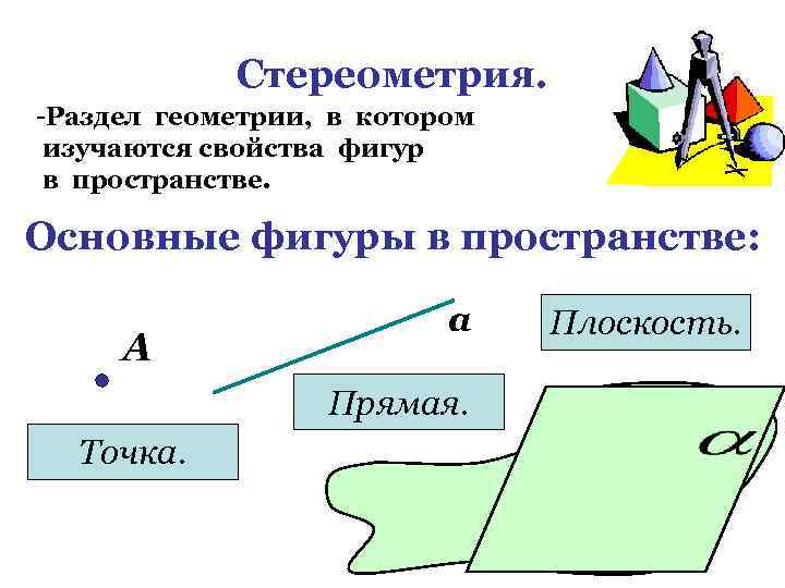 Стереометрия. -Раздел геометрии, в котором изучаются свойства фигур в пространстве. Основные фигуры в пространстве: