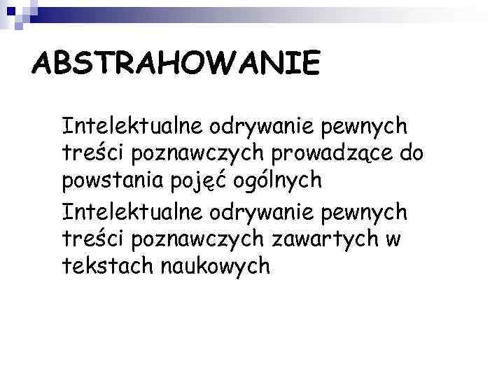ABSTRAHOWANIE • • Intelektualne odrywanie pewnych treści poznawczych prowadzące do powstania pojęć ogólnych Intelektualne
