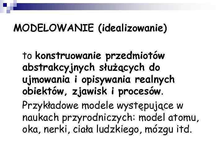 MODELOWANIE (idealizowanie) • • to konstruowanie przedmiotów abstrakcyjnych służących do ujmowania i opisywania realnych