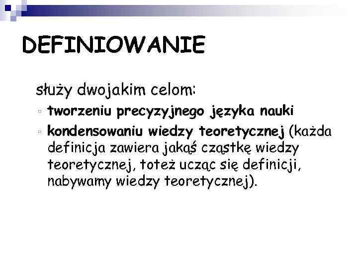 DEFINIOWANIE • służy dwojakim celom: tworzeniu precyzyjnego języka nauki ▫ kondensowaniu wiedzy teoretycznej (każda