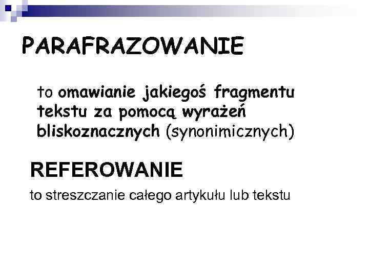 PARAFRAZOWANIE • to omawianie jakiegoś fragmentu tekstu za pomocą wyrażeń bliskoznacznych (synonimicznych) REFEROWANIE to