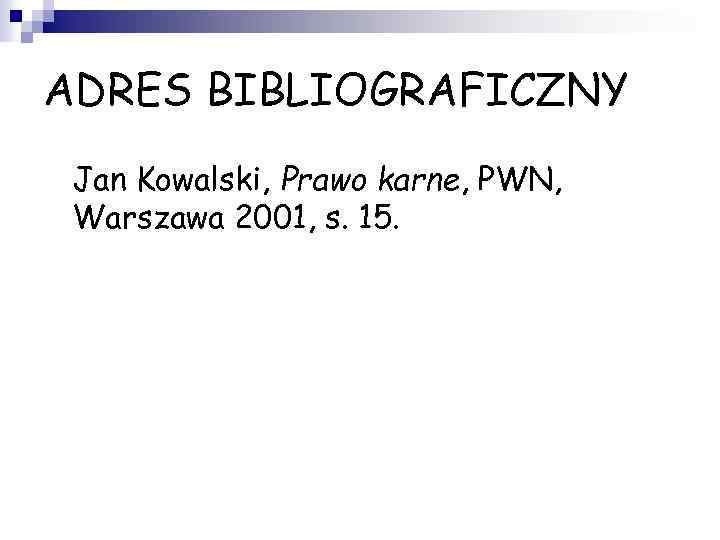 ADRES BIBLIOGRAFICZNY • Jan Kowalski, Prawo karne, PWN, Warszawa 2001, s. 15. 