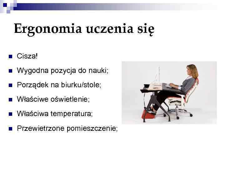 Ergonomia uczenia się n Cisza! n Wygodna pozycja do nauki; n Porządek na biurku/stole;