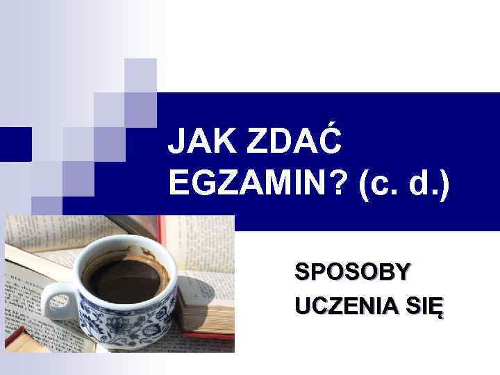 JAK ZDAĆ EGZAMIN? (c. d. ) SPOSOBY UCZENIA SIĘ 