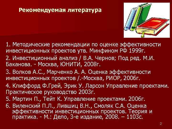 Рекомендуемая литература 1. Методические рекомендации по оценке эффективности инвестиционных проектов утв. Минфином РФ 1999