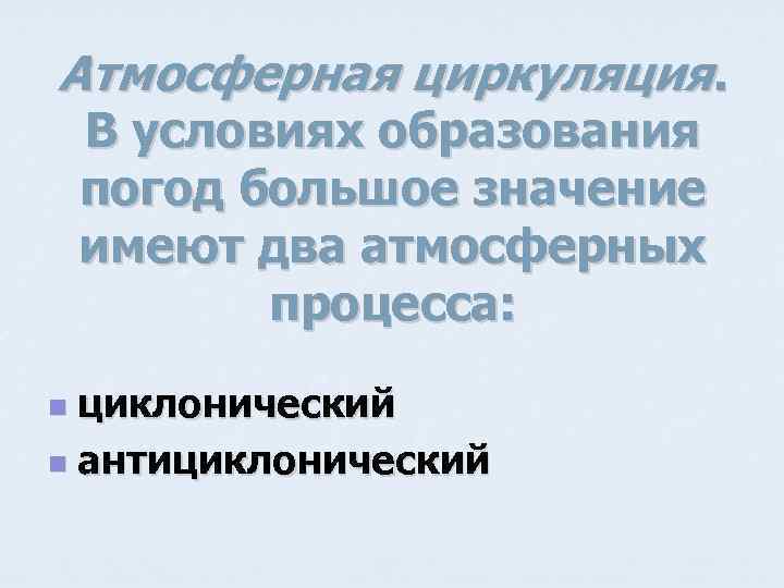 Атмосферная циркуляция. В условиях образования погод большое значение имеют два атмосферных процесса: циклонический n