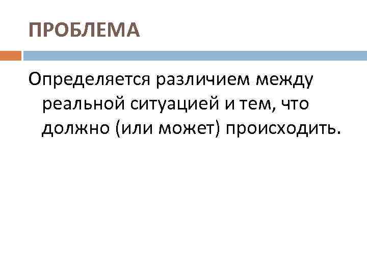 ПРОБЛЕМА Определяется различием между реальной ситуацией и тем, что должно (или может) происходить. 