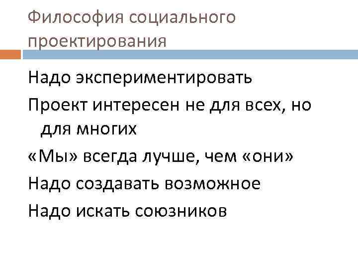 Философия социального проектирования Надо экспериментировать Проект интересен не для всех, но для многих «Мы»