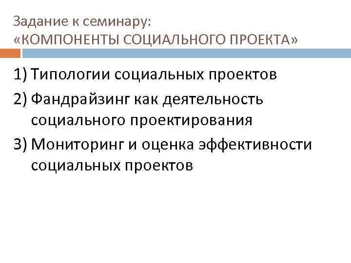 Задание к семинару: «КОМПОНЕНТЫ СОЦИАЛЬНОГО ПРОЕКТА» 1) Типологии социальных проектов 2) Фандрайзинг как деятельность