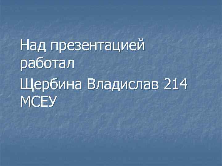 Над презентацией работал Щербина Владислав 214 МСЕУ 