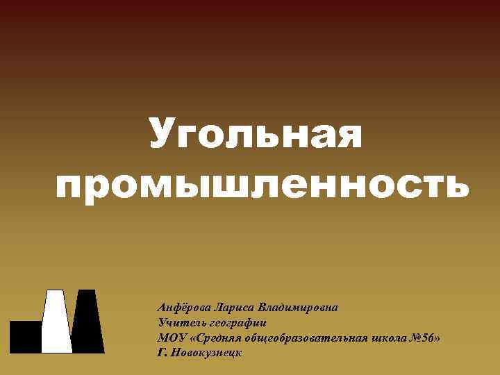 Угольная промышленность Анфёрова Лариса Владимировна Учитель географии МОУ «Средняя общеобразовательная школа № 56» Г.