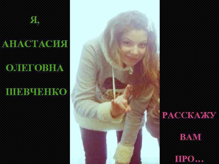 Я, АНАСТАСИЯ ОЛЕГОВНА ШЕВЧЕНКО РАССКАЖУ ВАМ ПРО… 