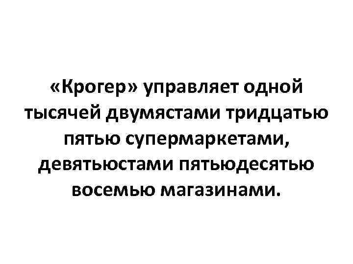  «Крогер» управляет одной тысячей двумястами тридцатью пятью супермаркетами, девятьюстами пятьюдесятью восемью магазинами. 