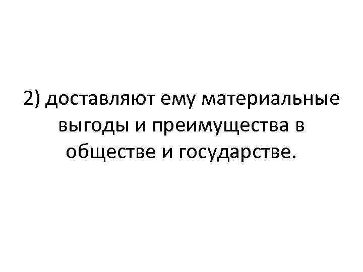 2) доставляют ему материальные выгоды и преимущества в обществе и государстве. 