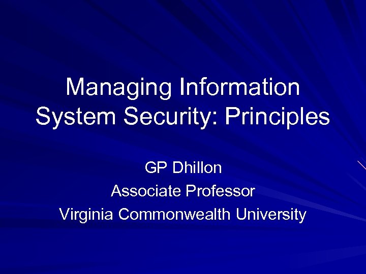 Managing Information System Security: Principles GP Dhillon Associate Professor Virginia Commonwealth University 