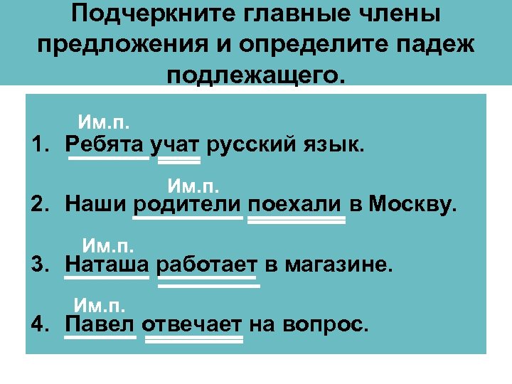 Подчеркните главные члены предложения и определите падеж подлежащего. Им. п. 1. Ребята учат русский