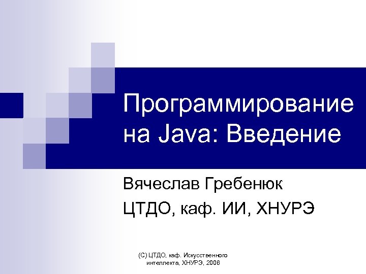 Программирование на Java: Введение Вячеслав Гребенюк ЦТДО, каф. ИИ, ХНУРЭ (С) ЦТДО, каф. Искусственного
