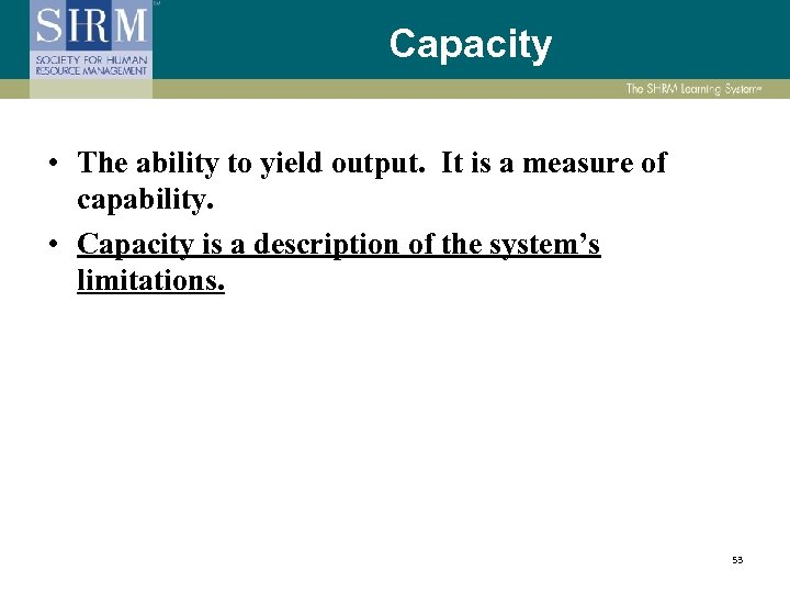 Capacity • The ability to yield output. It is a measure of capability. •